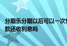 分期乐分期以后可以一次性还吗会扣利息吗 分期乐一次性还款还收利息吗