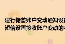 建行储蓄账户变动通知设置手机银行 建设银行：我可以上行短信设置接收账户变动的收支通知吗