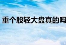 重个股轻大盘真的吗 轻大盘重个股什么意思 