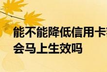 能不能降低信用卡额度 自己降低信用卡额度会马上生效吗
