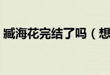 臧海花完结了吗（想知道臧海花结局是怎样）