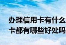办理信用卡有什么好处和弊端 请问办理信用卡都有哪些好处吗