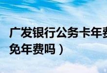 广发银行公务卡年费（广州银行信用卡公务卡免年费吗）