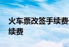 火车票改签手续费什么时候交 火车票改签手续费