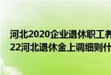 河北2020企业退休职工养老金上调最新消息 干货来袭！2022河北退休金上调细则什么时候公布 