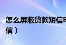 怎么屏蔽贷款短信电话骚扰（怎么屏蔽贷款短信）
