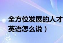 全方位发展的人才 英文（全方位管理人才用英语怎么说）