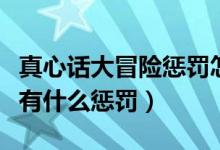 真心话大冒险惩罚怎么玩（玩儿真心话大冒险有什么惩罚）