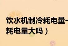 饮水机制冷耗电量一天多少度（饮水机制冷的耗电量大吗）