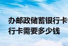 办邮政储蓄银行卡需要多少钱 办邮政储蓄银行卡需要多少钱