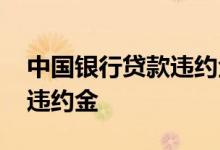 中国银行贷款违约金减免政策 中国银行贷款违约金