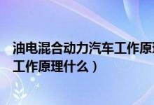 油电混合动力汽车工作原理图（油电混合动力车三种形式的工作原理什么）