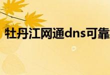 牡丹江网通dns可靠吗（牡丹江网通怎么了）