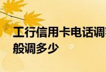 工行信用卡电话调额 工行信用卡电话调额一般调多少