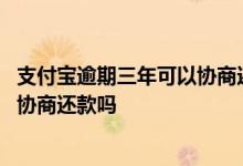 支付宝逾期三年可以协商还款么 支付宝逾期一年多了还可以协商还款吗
