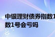 中银理财债券指数1号怎么样 中银理财债券指数1号会亏吗