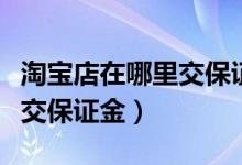 淘宝店在哪里交保证金（淘宝开了网店在哪里交保证金）