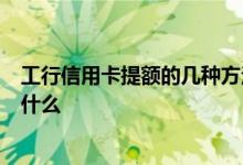 工行信用卡提额的几种方法 工行信用卡提额8种方法具体是什么