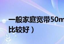 一般家庭宽带50m够用吗（选择哪个运营商比较好）