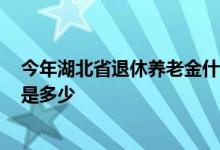 今年湖北省退休养老金什么时候调整 2022年湖北退休工资是多少 