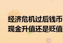 经济危机过后钱币会贬值还是升值 经济危机现金升值还是贬值