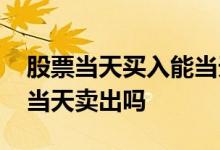 股票当天买入能当天出手吗 股票当天买入能当天卖出吗