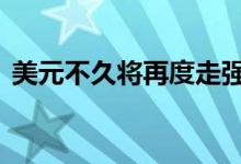 美元不久将再度走强 美黄金主力回撤需低多