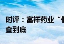 时评：富祥药业“假交流纪要”始作俑者要一查到底