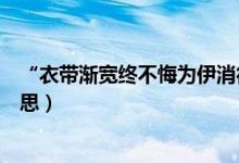 “衣带渐宽终不悔为伊消得人憔悴”是谁的作品（是什么意思）