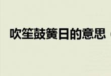 吹笙鼓簧日的意思（吹笙鼓簧的通俗意思）