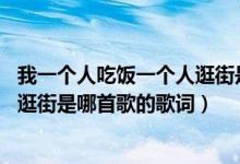 我一个人吃饭一个人逛街是什么歌（我一个人吃饭,我一个人逛街是哪首歌的歌词）