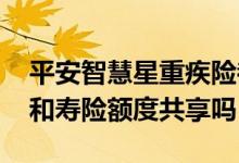 平安智慧星重疾险都包括啥 平安智慧星重疾和寿险额度共享吗