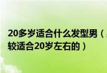20多岁适合什么发型男（男孩子一般做什么发型什么样的比较适合20岁左右的）