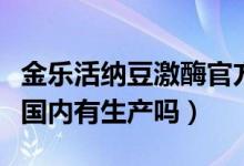 金乐活纳豆激酶官方旗舰店（金乐活纳豆激酶国内有生产吗）