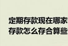 定期存款现在哪家银行利息最合算 银行定期存款怎么存合算些