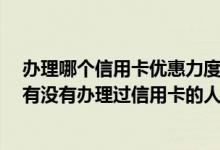 办理哪个信用卡优惠力度大 请问什么信用卡优惠比较多呢 有没有办理过信用卡的人为我说一下呢
