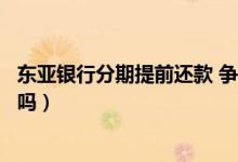 东亚银行分期提前还款 争议（东亚银行信用卡提现可以分期吗）