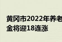 黄冈市2022年养老金上调消息 退休人员养老金将迎18连涨 