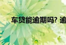车贷能逾期吗? 逾期车贷 车不要了行吗