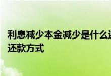 利息减少本金减少是什么还款方式 本金不变利息减少是什么还款方式
