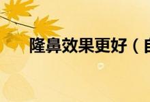 隆鼻效果更好（自体脂肪隆鼻多少钱）