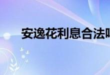 安逸花利息合法吗（安逸花利息多少）