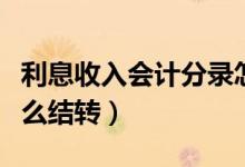 利息收入会计分录怎么记（月底结转的时候怎么结转）