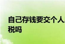 自己存钱要交个人所得税 存钱要交个人所得税吗