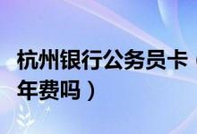 杭州银行公务员卡（杭州银行信用卡公务卡免年费吗）