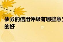 债券的信用评级有哪些意义 信用评级低的债券好还是评级高的好