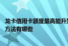 龙卡信用卡额度最高能升到多少 龙卡信用卡提升额度攻略和方法有哪些