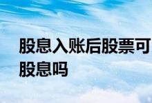 股息入账后股票可以卖不 买的股票没卖会有股息吗