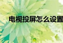电视投屏怎么设置（电视投屏怎么设置）