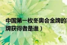 中国第一枚冬奥会金牌的获得者是谁（中国第一枚冬奥会金牌获得者是谁）